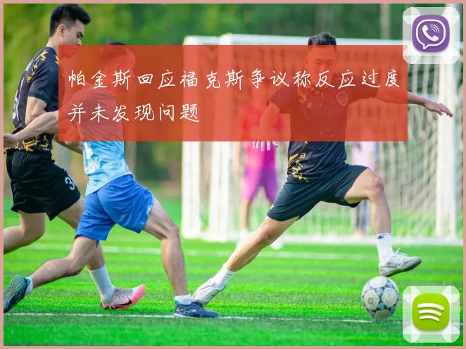 帕金斯回应福克斯争议称反应过度并未发现问题
