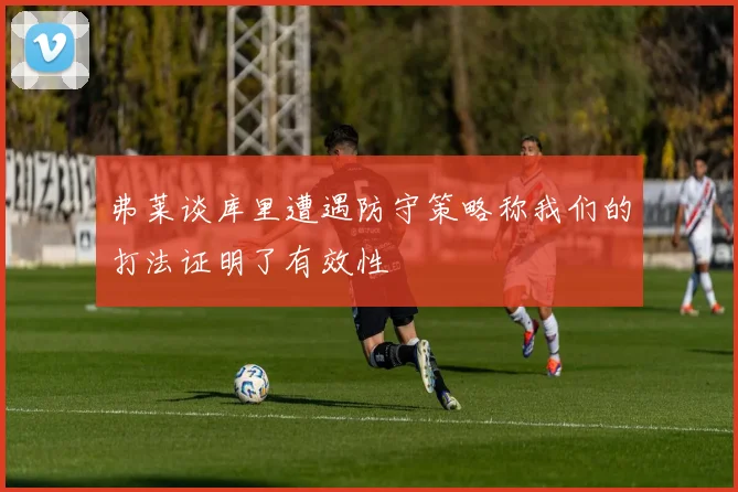 弗莱谈库里遭遇防守策略称我们的打法证明了有效性