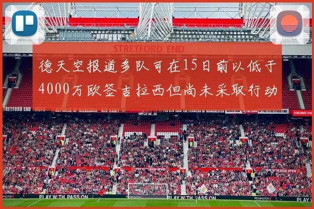 德天空报道多队可在15日前以低于4000万欧签吉拉西但尚未采取行动