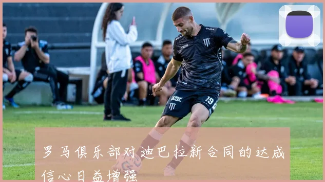 罗马俱乐部对迪巴拉新合同的达成信心日益增强