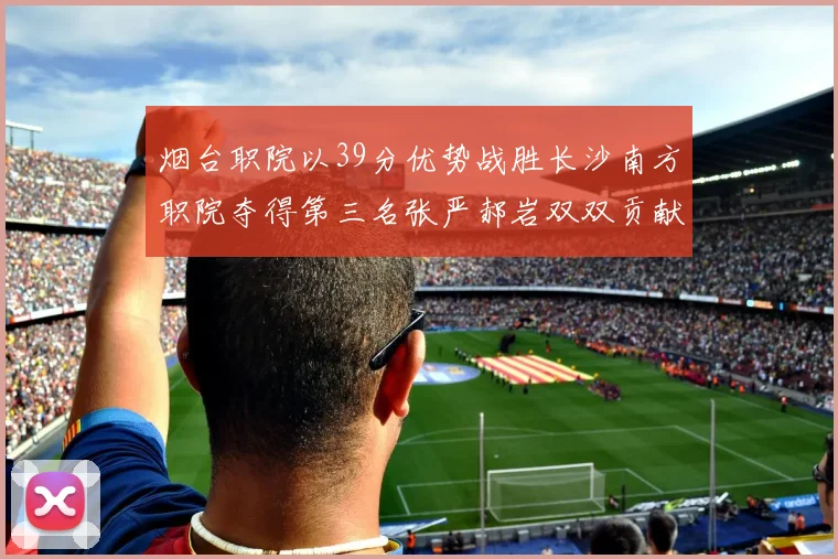 烟台职院以39分优势战胜长沙南方职院夺得第三名张严郝岩双双贡献27分