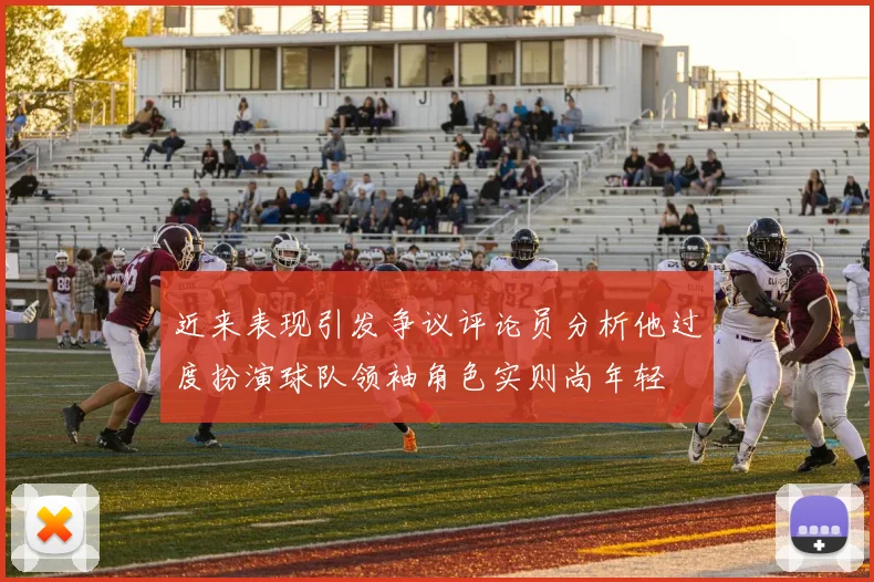 近来表现引发争议评论员分析他过度扮演球队领袖角色实则尚年轻