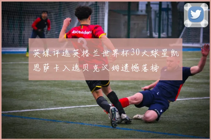 英媒评选英格兰世界杯30大球星凯恩萨卡入选贝克汉姆遗憾落榜