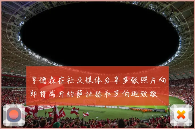 亨德森在社交媒体分享多张照片向即将离开的萨拉赫和罗伯逊致敬