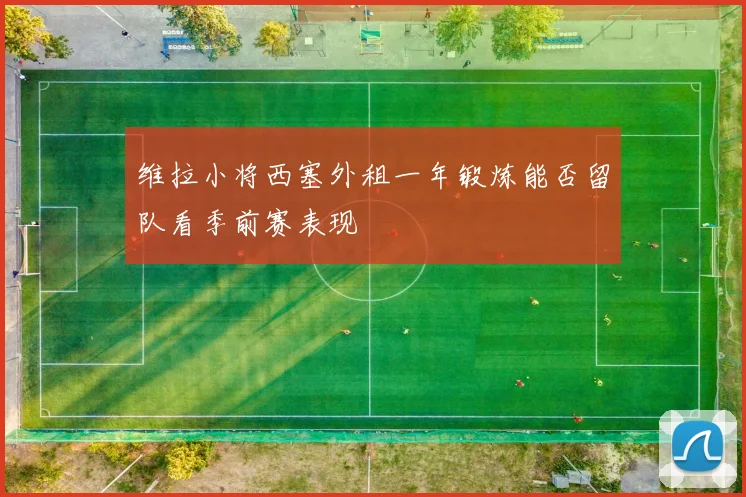 维拉小将西塞外租一年锻炼能否留队看季前赛表现