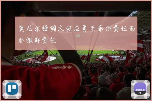 奥尼尔强调文班应勇于承担责任而非推卸责任