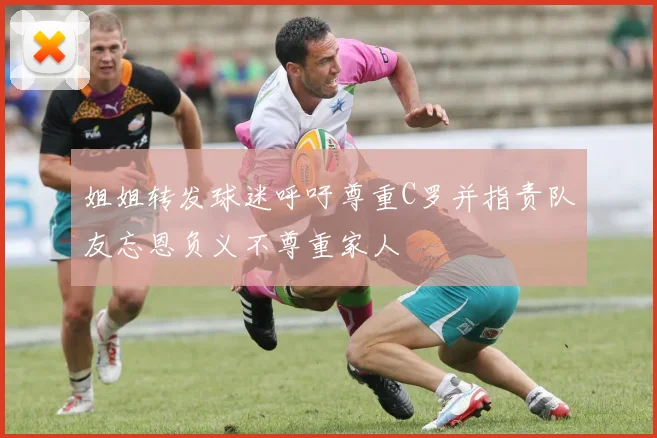姐姐转发球迷呼吁尊重C罗并指责队友忘恩负义不尊重家人