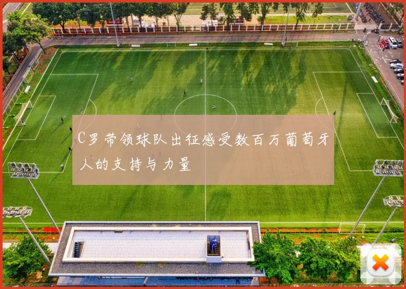 C罗带领球队出征感受数百万葡萄牙人的支持与力量