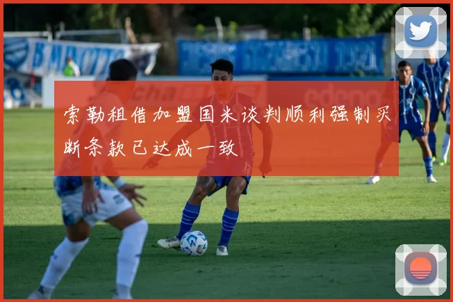 索勒租借加盟国米谈判顺利强制买断条款已达成一致