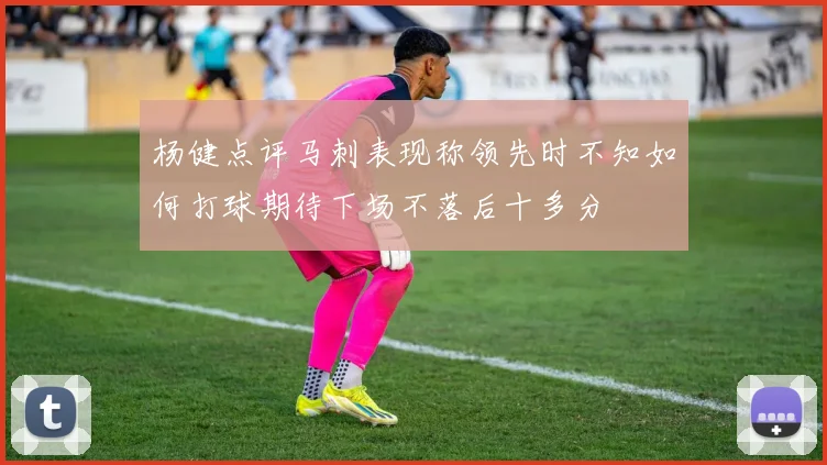 杨健点评马刺表现称领先时不知如何打球期待下场不落后十多分