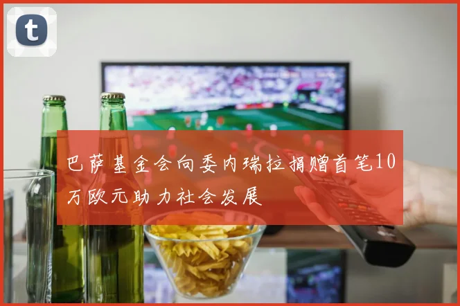 巴萨基金会向委内瑞拉捐赠首笔10万欧元助力社会发展