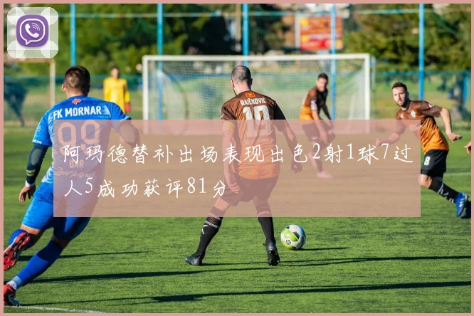 阿玛德替补出场表现出色2射1球7过人5成功获评81分