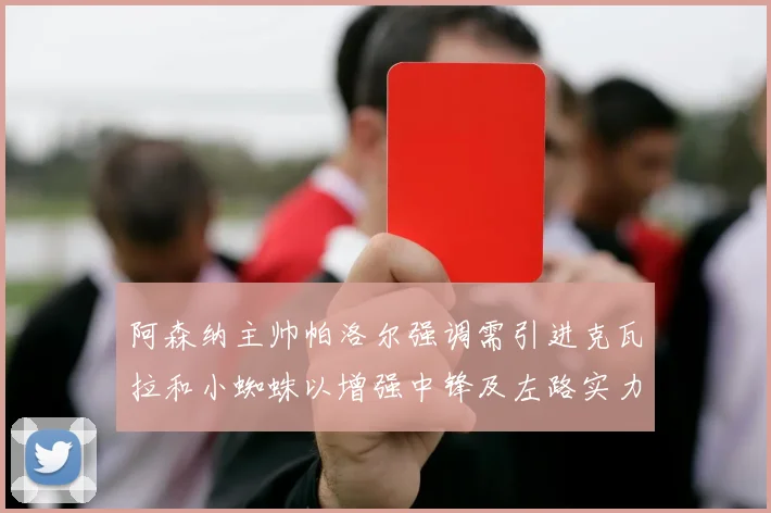 阿森纳主帅帕洛尔强调需引进克瓦拉和小蜘蛛以增强中锋及左路实力