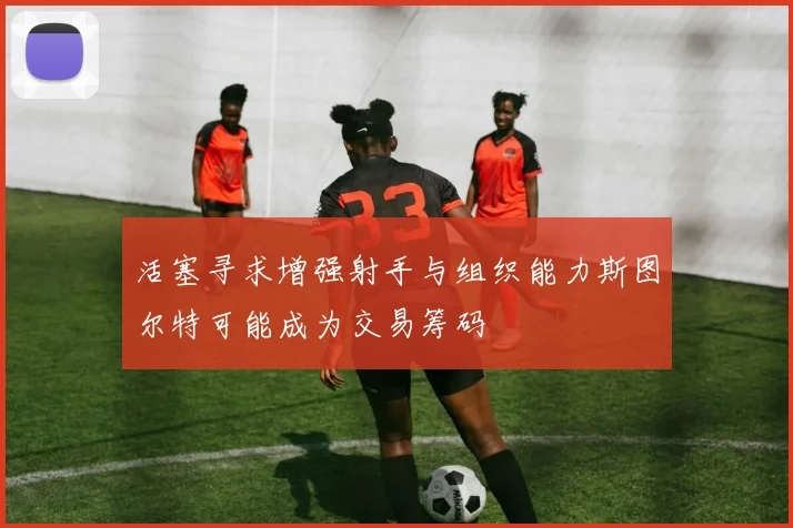 活塞寻求增强射手与组织能力斯图尔特可能成为交易筹码